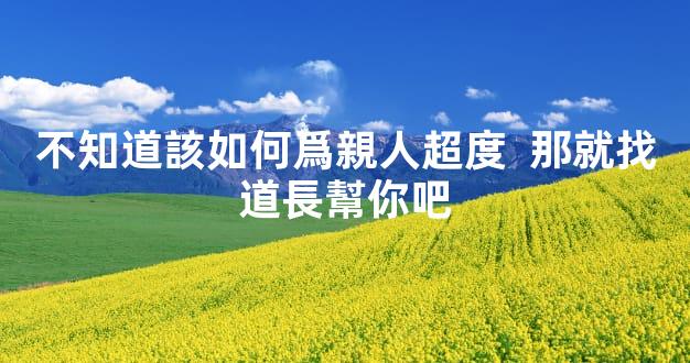 不知道該如何爲親人超度  那就找道長幫你吧